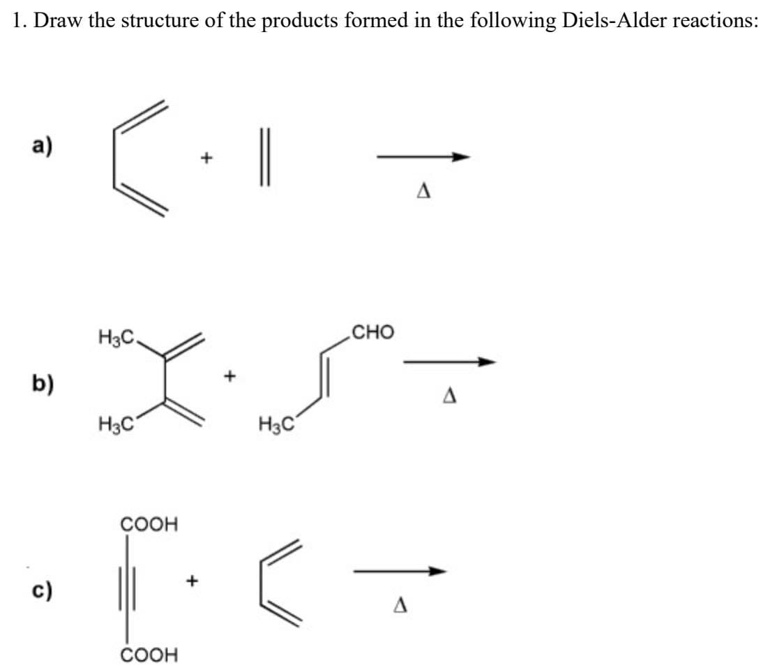 1. Draw the structure of the products formed in the following Diels-Alder reactions:
a)
+
A
b)
H3C.
c)
CHO
بر
A
H3C
H3C
COOH
COOH
A