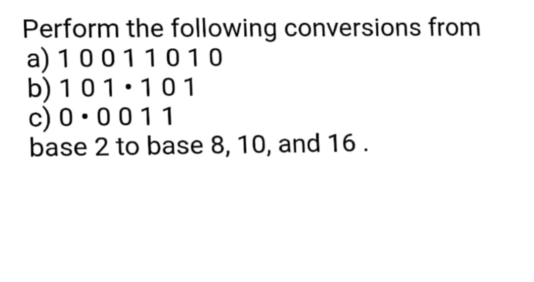 Perform the following conversions from
a) 10011010
b) 101 101
c) 0.0011
base 2 to base 8, 10, and 16.