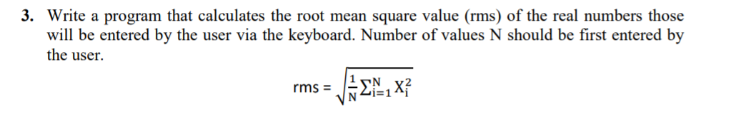 3. Write a program that calculates the root mean square value (rms) of the real numbers those
will be entered by the user via the keyboard. Number of values N should be first entered by
the user.
rms =
i=1
