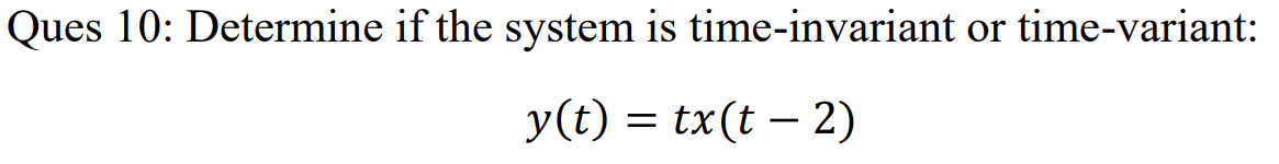 Ques 10: Determine if the system is time-invariant or time-variant:
y(t) = tx(t – 2)
