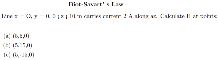 Biot-Savart's Law
Line x = 0, y = 0, 0 ¡ z ¡ 10 m carries current 2 A along az. Calculate H at points:
(a) (5,5,0)
(b) (5,15,0)
(c) (5,-15,0)