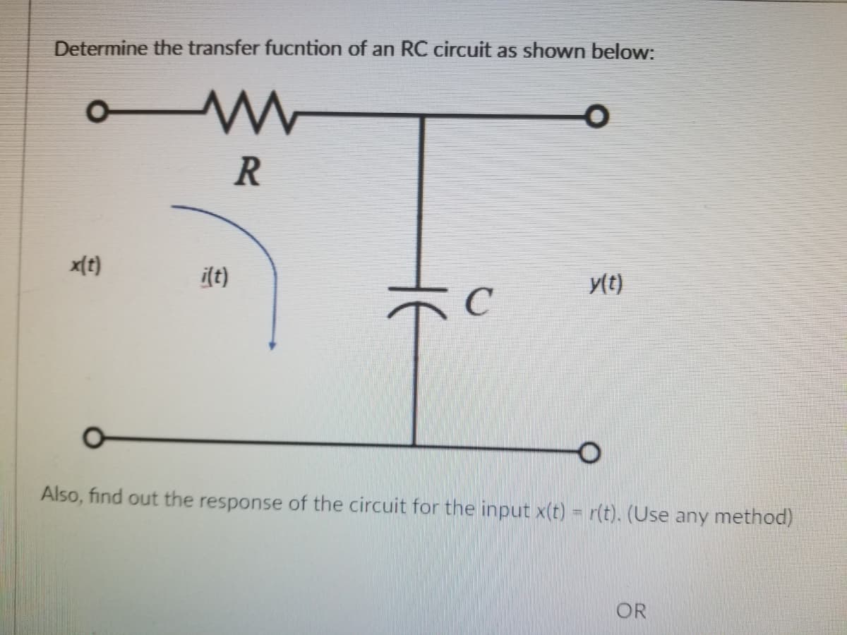 Determine the transfer fucntion of an RC circuit as shown below:
R
x[t)
i(t)
y(t)
Also, find out the response of the circuit for the input x(t) = r(t). (Use any method)
OR
