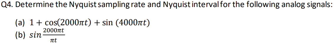 Q4. Determine the Nyquist sampling rate and Nyquist interval for the following analog signals:
(a) 1+ cos(2000πt) + sin (4000nt)
(b) sin-
2000πt
πt