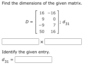 Find the dimensions of the given matrix.
16 -16
D =
-9
; d31
7
50
16
Identify the given entry.
d31

