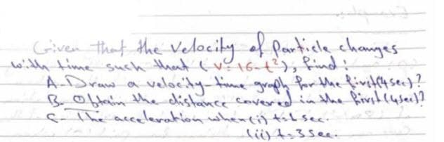 Given that the velocity af article chamges
with time such that (v16-t), find:
A-Draw a
B0btain the distance soveridin the fivst(user?
sTheraceleration whencil tob sec.
velocity-fime gre fom tMhe fivetc4 sec)?
