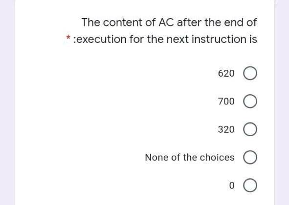 The content of AC after the end of
*:execution for the next instruction is
620
700 O
320 O
None of the choices
