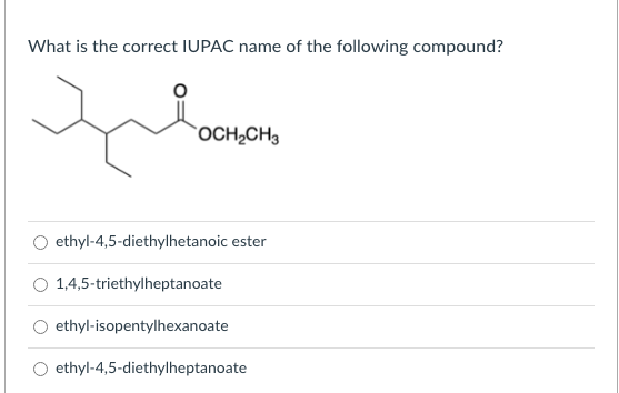 What is the correct IUPAC name of the following compound?
OCH,CH3
ethyl-4,5-diethylhetanoic ester
1,4,5-triethylheptanoate
ethyl-isopentylhexanoate
O ethyl-4,5-diethylheptanoate
