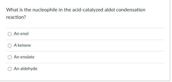 What is the nucleophile in the acid-catalyzed aldol condensation
reaction?
An enol
A ketone
An enolate
An aldehyde
