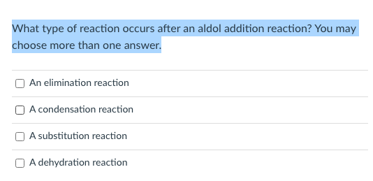 What type of reaction occurs after an aldol addition reaction? You may
choose more than one answer.
O An elimination reaction
O A condensation reaction
O A substitution reaction
O A dehydration reaction
