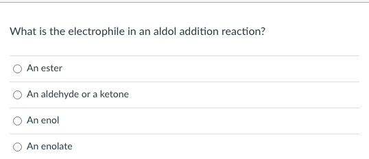What is the electrophile in an aldol addition reaction?
An ester
An aldehyde or a ketone
An enol
An enolate
