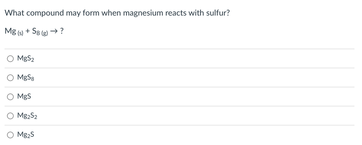 What compound may form when magnesium reacts with sulfur?
Mg(s) + S8 (g) →?
MgS₂
MgS8
MgS
Mg2S2
Mg₂S