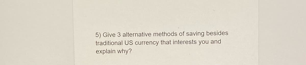 5) Give 3 alternative methods of saving besides
traditional US currency that interests you and
explain why?
