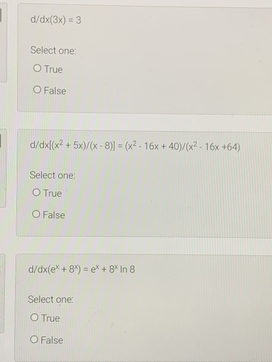 d/dx(3x) = 3
Select one:
O True
O False
d/dx[(x2 + 5x)/(x - 8)] = (x² - 16x + 40)/(x² - 16x +64)
Select one:
O True
O False
d/dx(ex + 8*) = e + 8* In 8
Select one:
O True
O False
