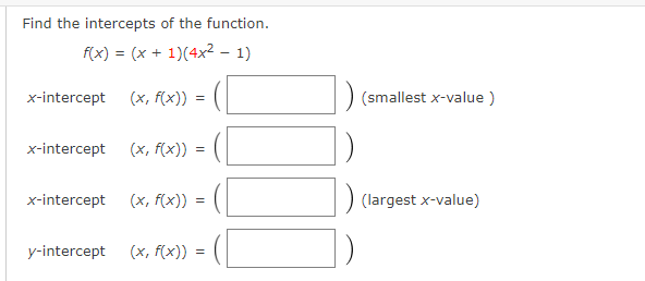 Find the intercepts of the function.
f(x) = (x + 1)(4x² - 1)
x-intercept
x-intercept (x, f(x))
x-intercept
(x, f(x)) =
y-intercept
(x, f(x))
(x, f(x))
=
=
=
(
(smallest x-value)
(largest x-value)