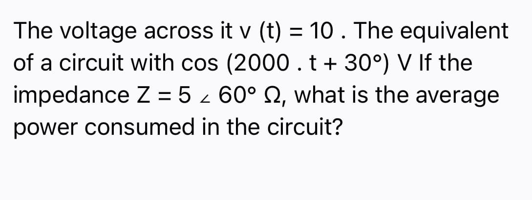 The voltage across it v (t) = 10. The equivalent
of a circuit with cos (2000 . t + 30°) V If the
impedance Z = 5 - 60° Q, what is the average
power consumed in the circuit?
