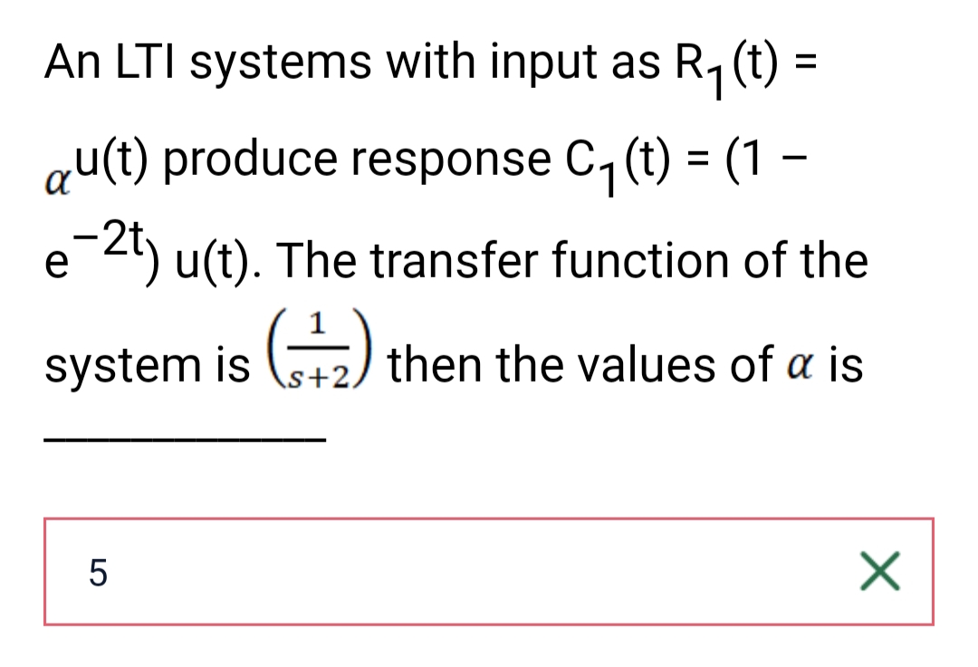 An LTI systems with input as R₁ (t)
=
qu(t) produce response C₁ (t) = (1 -
e¯2t) u(t). The transfer function of the
system is (₂) then the values of a is
5
X