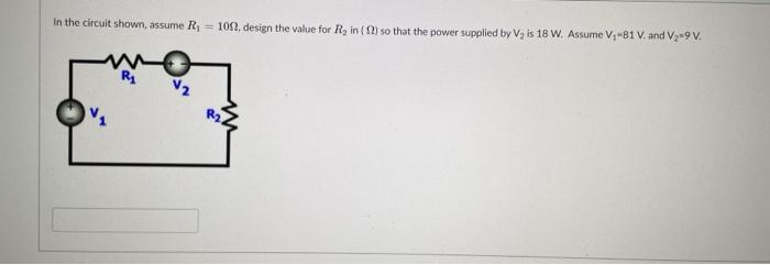 In the circuit shown, assume R₁ = 1002, design the value for R₂ in (2) so that the power supplied by V₂ is 18 W. Assume V₁-81 V. and V₂-9 V.
R₁
V₂
R2.