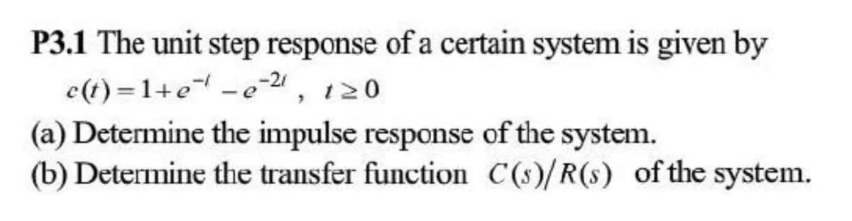 P3.1 The unit step response of a certain system is given by
c(t) =1+e -e-2, 120
(a) Determine the impulse response of the system.
(b) Determine the transfer function C(s)/R(s) of the system.
