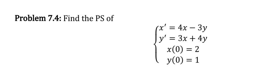 Problem 7.4: Find the PS of
(x' = 4x - 3y
y' = 3x + 4y
x(0) = 2
y(0) = 1