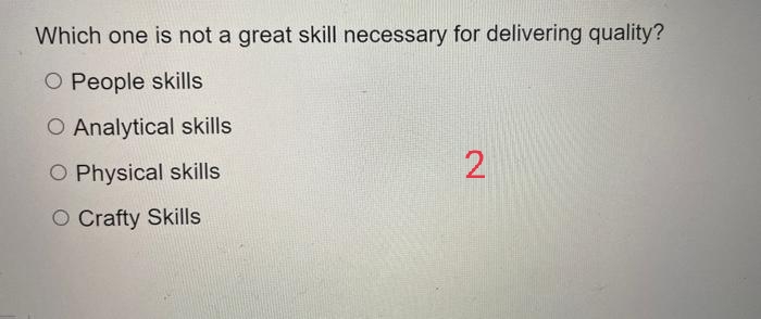 Which one is not a great skill necessary for delivering quality?
O People skills
O Analytical skills
O Physical skills
O Crafty Skills
2.
