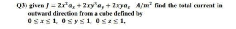 Q3) given J = 2x²a, + 2xy³ ay + 2xya, A/m² find the total current in
outward direction from a cube defined by
0≤x≤ 1, 0≤ y ≤ 1, 0≤z≤ 1,
