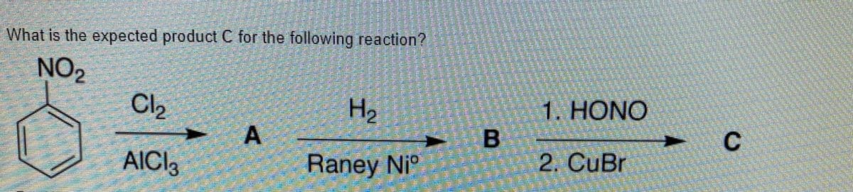 What is the expected product C for the following reaction?
NO2
Cl2
H2
1. HONO
C
B
2. CuBr
AICI3
Raney Ni
