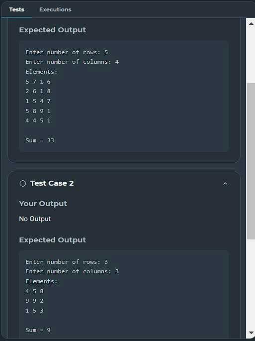 Tests
Executions
Expected Output
Enter number of rows: 5
Enter number of columns: 4
Elements:
57 16
2618
15 4 7
5891
4 4 5 1
Sum = 33
O Test Case 2
Your Output
No Output
Expected Output
Enter number of rows: 3
Enter number of columns: 3
Elements:
458
7 6 6
153
Sum = 9
