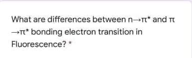 What are differences between n-T* and Tt
-* bonding electron transition in
Fluorescence? *
