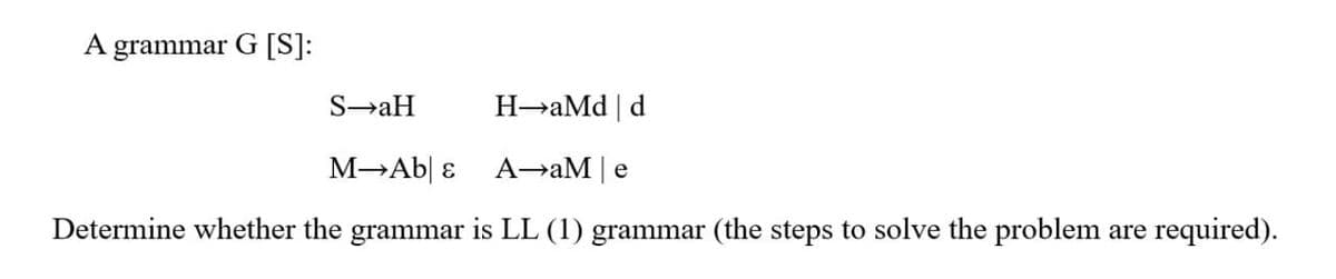 A grammar G [S]:
S→aH
H→aMd | d
M→Ab & A→aM | e
Determine whether the grammar is LL (1) grammar (the steps to solve the problem are required).
