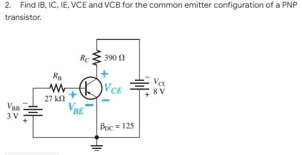 2. Find IB, IC, IE, VCE and VCB for the common emitter configuration of a PNP
transistor.
Rc
390 N
RB
VCE
+ 8 V
27 kN
VBB
VBE
3 V
BDC
= 125
