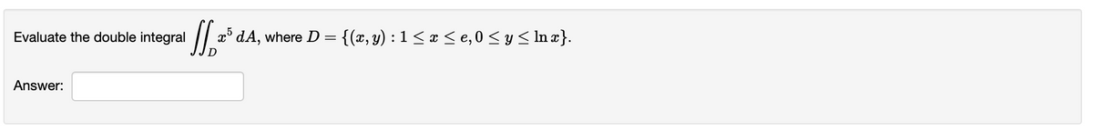 Evaluate the double integral
x° dA, where D
{(x, y) : 1 < x < e, 0 < y < In x}.
Answer:
