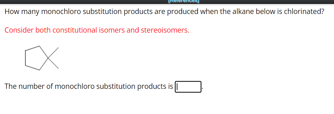 [Reference
How many monochloro substitution products are produced when the alkane below is chlorinated?
Consider both constitutional isomers and stereoisomers.
x
The number of monochloro substitution products is