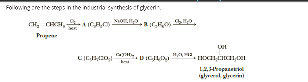 Following are the steps in the industrial synthesis of glycerin.
NaOH, H₂O B (C₂H₂O)
CH₂=CHCH,
Propene
Cl₂A (C₂H₂CI)
heat
C (C₂H,ClO₂)
Ca(OH)2, D (C3H6O2)
heat
Cl₂, H₂O
H₂O, HCI
OH
HOCH₂CHCH₂OH
1,2,3-Propanetriol
(glycerol, glycerin)