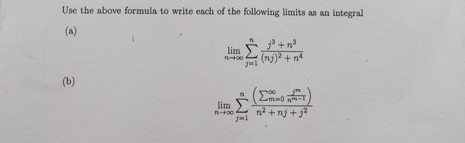 Use the above formula to write each of the following limits as an integral
(a)
lim +n³
(nj)2 +n4
j=1
(b)
m%3D0 nm-T
lim
n? + nj + j2
n00
j=1

