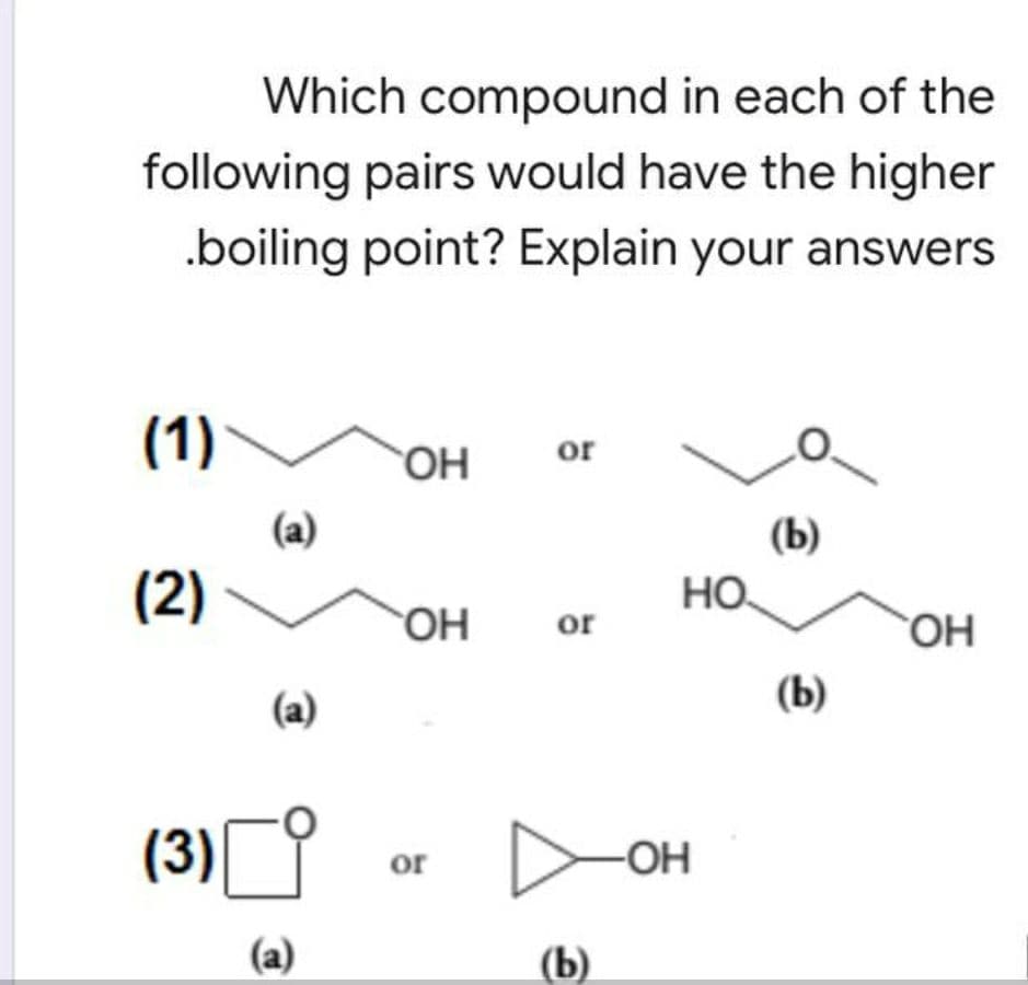 Which compound in each of the
following pairs would have the higher
.boiling point? Explain your answers
(1)
or
HO,
(a)
(b)
(2)
HO.
OH
or
(a)
(Б)
(3)
-OH
or
(a)
(Ь)
