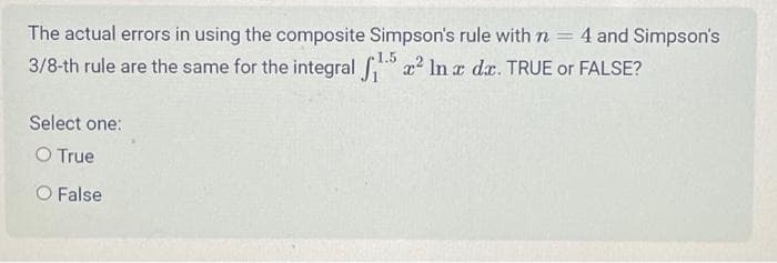 -
The actual errors in using the composite Simpson's rule with n
3/8-th rule are the same for the integral ₁1.5 ² In a da. TRUE or FALSE?
Select one:
O True
O False
4 and Simpson's
