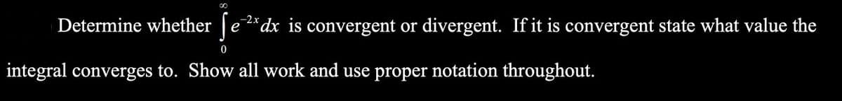Determine whether |e*dx is convergent or divergent. If it is convergent state what value the
-2x
е
integral converges to. Show all work and use proper notation throughout.
