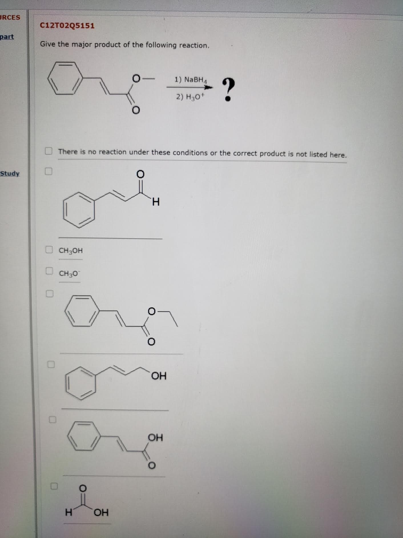 Give the major product of the following reaction.
1) NABH4
2) H30+
There is no reaction under these conditions or the correct product is not listed here.
H.
CH3OH
CH30
O-
HO.
OH
