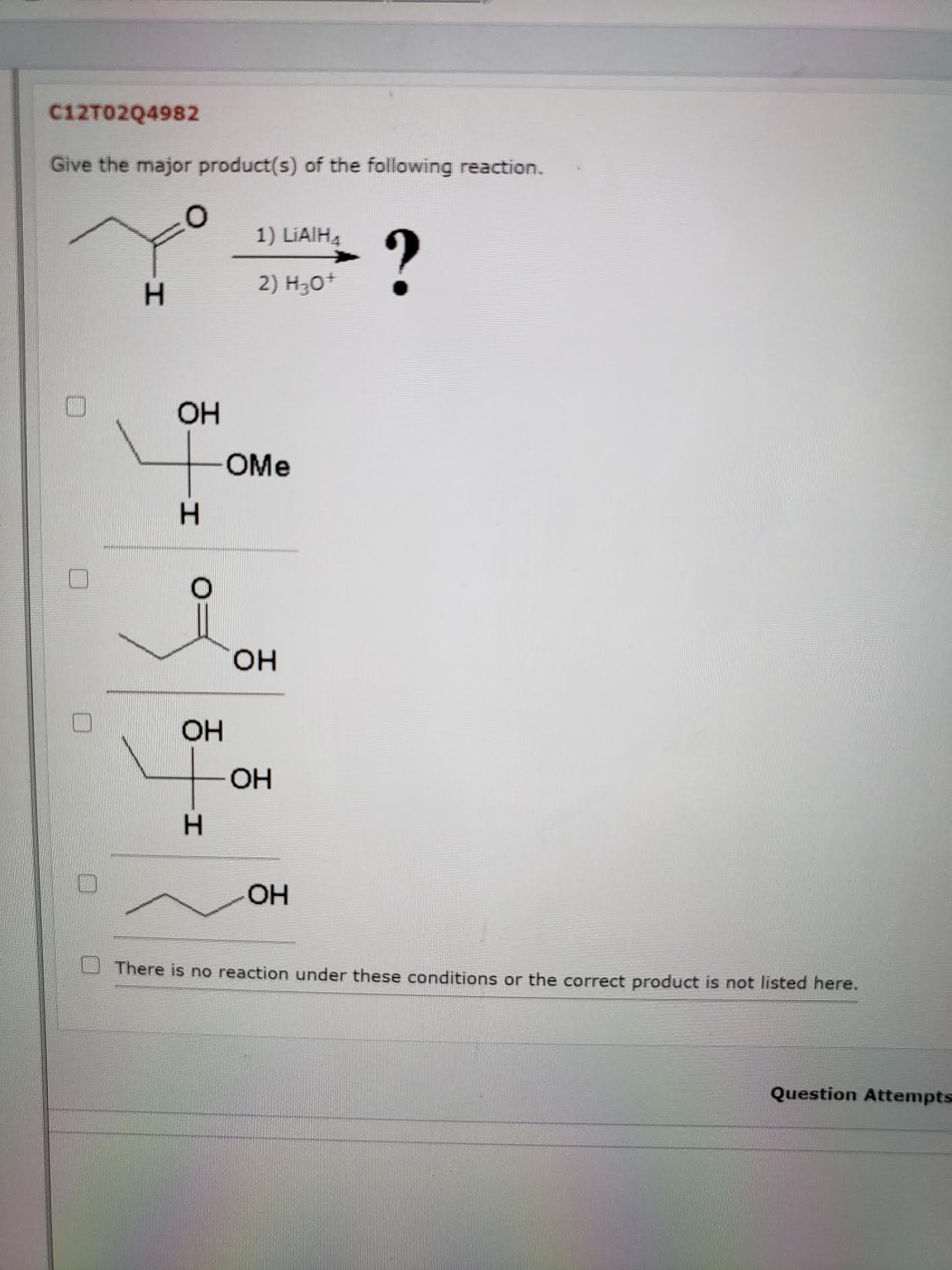 Give the major product(s) of the following reaction.
1) LIAIH4
?
2) H3O+
OH
OMe
H.
HO.
OH
OH
H
HO-
There is no reaction under these conditions or the correct product is not listed here.
