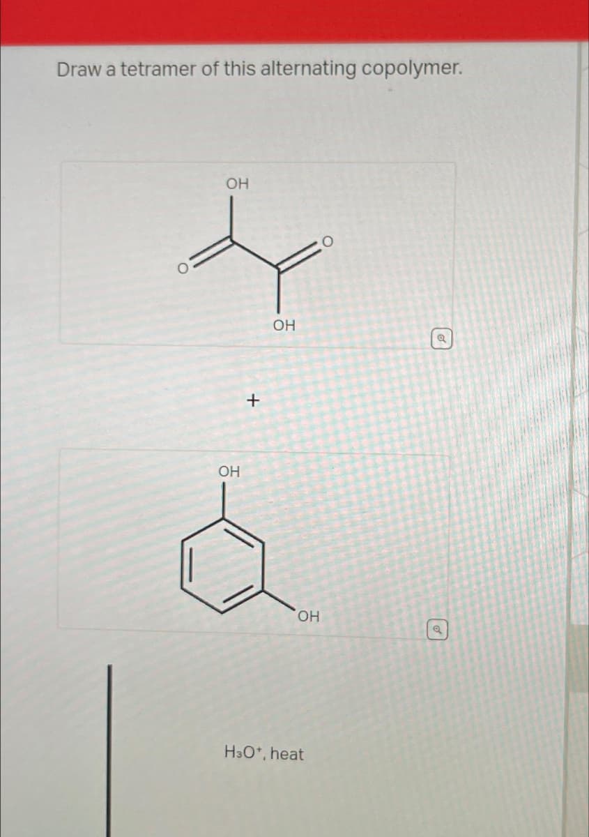 Draw a tetramer of this alternating copolymer.
ОН
ОН
+
OH
ОН
H3O*, heat
Q
О