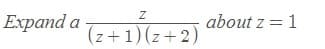 Еxpand a
about z = 1
(z+1)(z+2)
