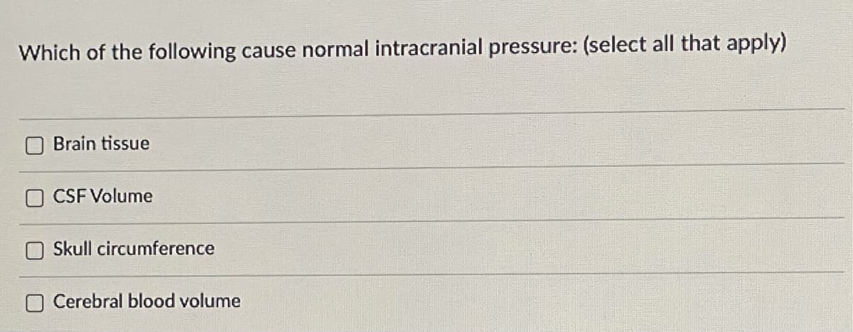Which of the following cause normal intracranial pressure: (select all that apply)
Brain tissue
CSF Volume
Skull circumference
Cerebral blood volume
