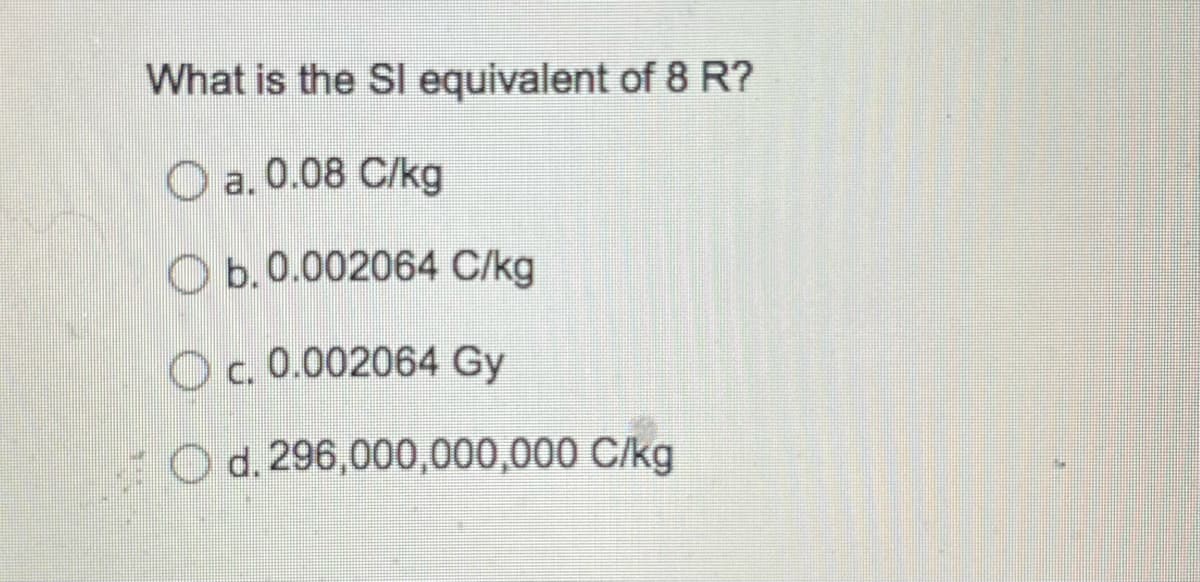 What is the Sl equivalent of 8 R?
a. 0.08 C/kg
Ob. 0.002064 C/kg
O c. 0.002064 Gy
d. 296,000,000,000 C/kg