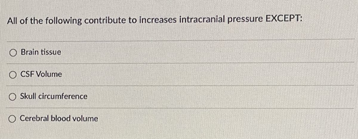 All of the following contribute to increases intracranial pressure EXCEPT:
Brain tissue
O CSF Volume
O Skull circumference
O Cerebral blood volume
