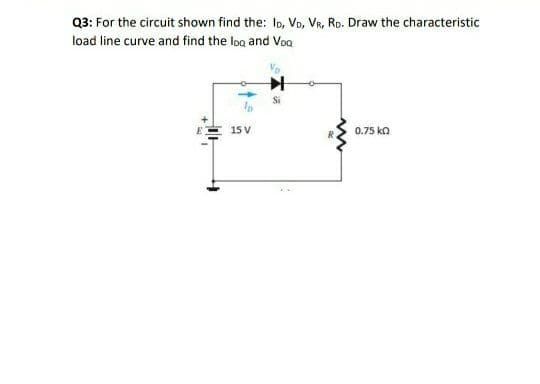 Q3: For the circuit shown find the: lo, Vo, VR, RD. Draw the characteristic
load line curve and find the loa and VoQ
Si
15 V
0.75 ko
