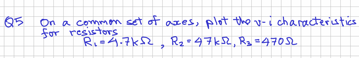 Q5
On a common set of axes, plot the v-i characteristics
for resistors
R₁ = 4.7k²2, R₂=47k52, R₂ = 47052