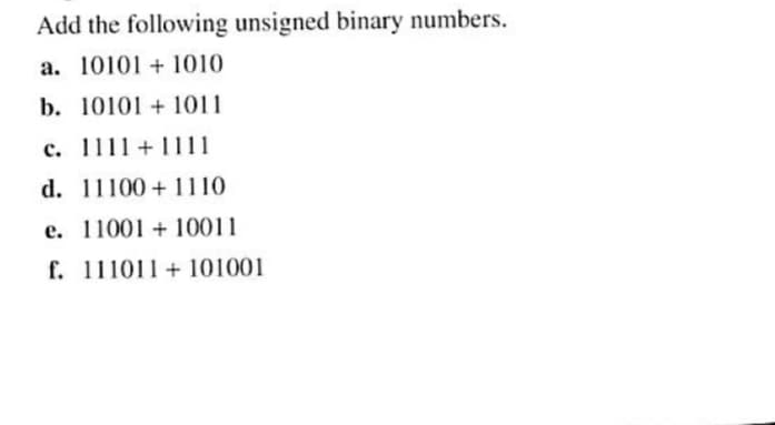 Add the following unsigned binary numbers.
a. 10101 + 1010
b. 101011011
c. 1111+1111
d. 11100+ 1110
e. 11001+ 10011
f. 111011+101001