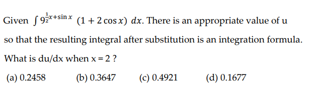 Given f9*+sinx (1 + 2 cos x) dx. There is an appropriate value of u
so that the resulting integral after substitution is an integration formula.
What is du/dx when x= 2 ?
(a) 0.2458
(b) 0.3647
(c) 0.4921
(d) 0.1677
