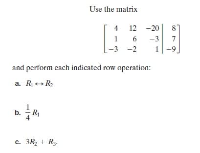 Use the matrix
4
12 -20
8
1
-3
7
-2
and perform each indicated row operation:
a. Rj+ R,
b.
с. ЗR, + R
