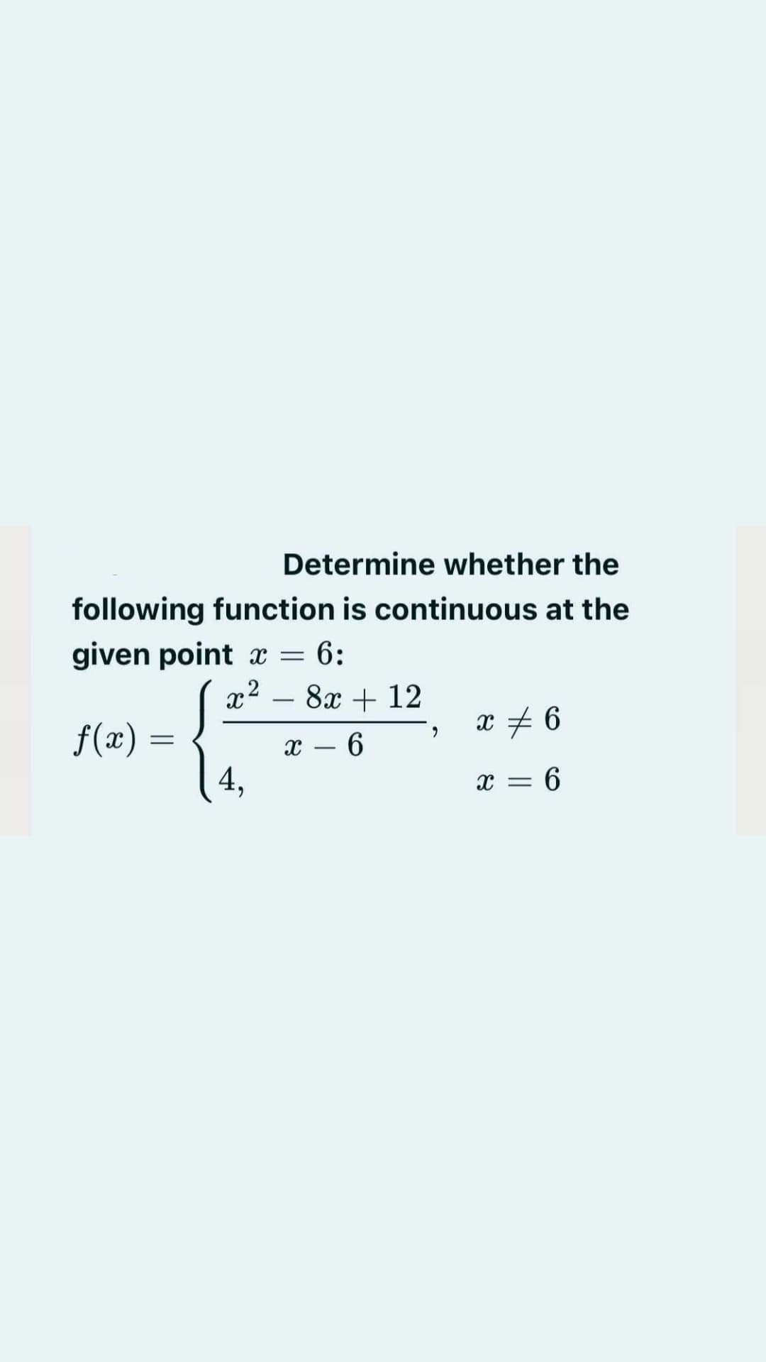 Determine whether the
following function is continuous at the
given point x = 6:
x2
8x + 12
-
f(x) =
x + 6
x – 6
4,
-
6
